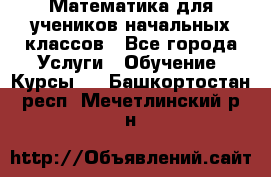 Математика для учеников начальных классов - Все города Услуги » Обучение. Курсы   . Башкортостан респ.,Мечетлинский р-н